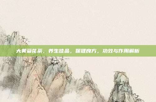 大黄菊花茶，养生佳品，保健良方，功效与作用解析