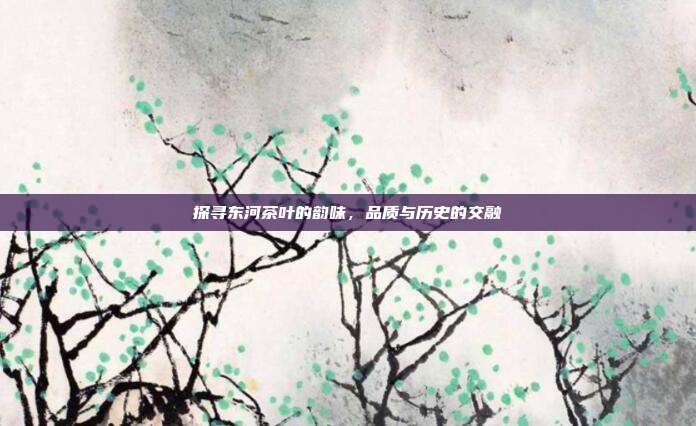 探寻东河茶叶的韵味，品质与历史的交融