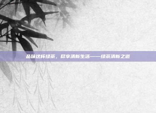 品味这杯绿茶，尽享清新生活——绿茶清新之道