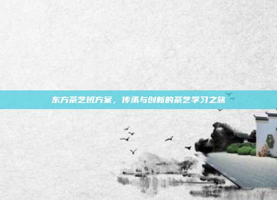 东方茶艺班方案，传承与创新的茶艺学习之旅
