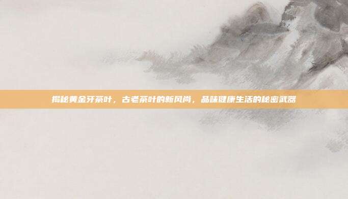 揭秘黄金牙茶叶，古老茶叶的新风尚，品味健康生活的秘密武器