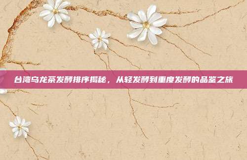 台湾乌龙茶发酵排序揭秘，从轻发酵到重度发酵的品鉴之旅