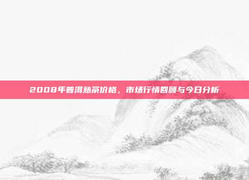 2008年普洱熟茶价格，市场行情回顾与今日分析