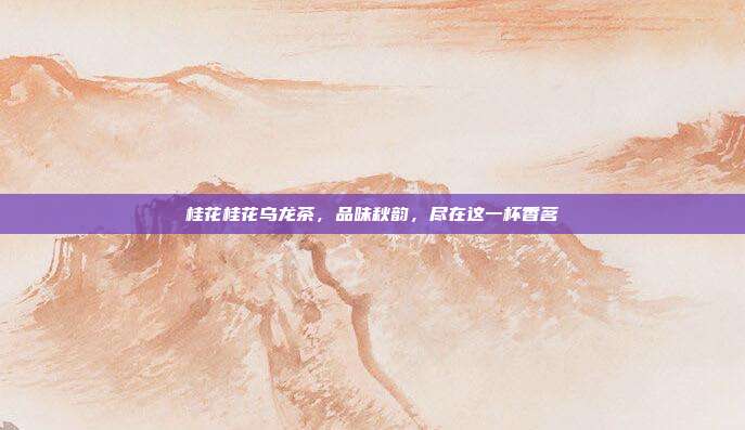 桂花桂花乌龙茶，品味秋韵，尽在这一杯香茗