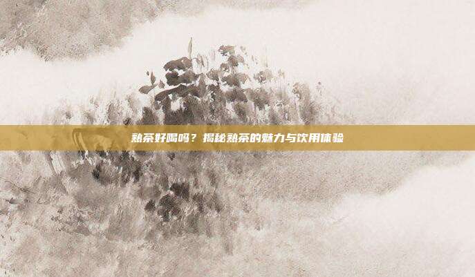 熟茶好喝吗？揭秘熟茶的魅力与饮用体验
