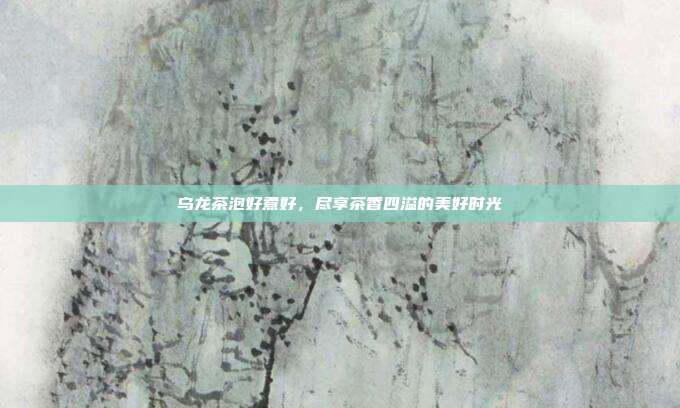 乌龙茶泡好煮好，尽享茶香四溢的美好时光