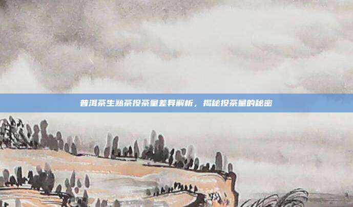 普洱茶生熟茶投茶量差异解析，揭秘投茶量的秘密