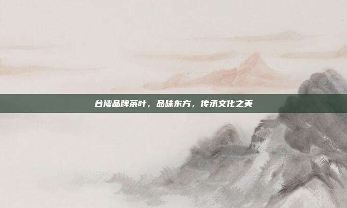 台湾品牌茶叶，品味东方，传承文化之美