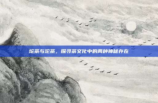 坨茶与沱茶，探寻茶文化中的两种神秘存在