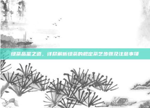 绿茶品鉴之道，详尽解析绿茶的规定茶艺步骤及注意事项