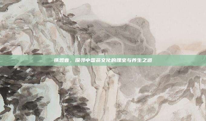 铁观音，探寻中国茶文化的瑰宝与养生之道