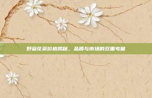 野菊花茶价格揭秘，品质与市场的双重考量