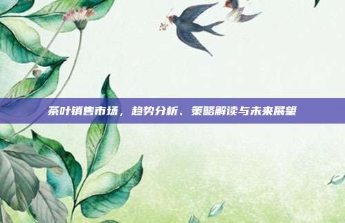 茶叶销售市场，趋势分析、策略解读与未来展望