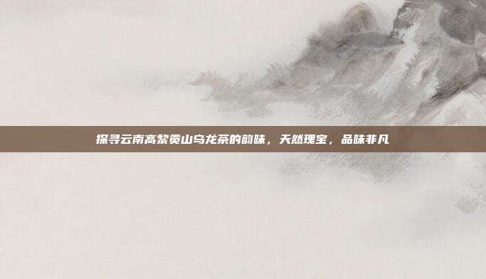 探寻云南高黎贡山乌龙茶的韵味，天然瑰宝，品味非凡