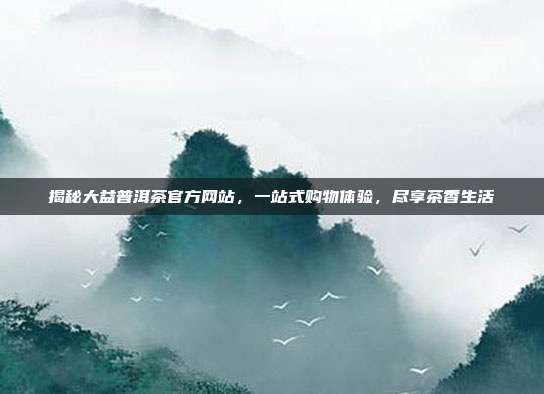揭秘大益普洱茶官方网站，一站式购物体验，尽享茶香生活