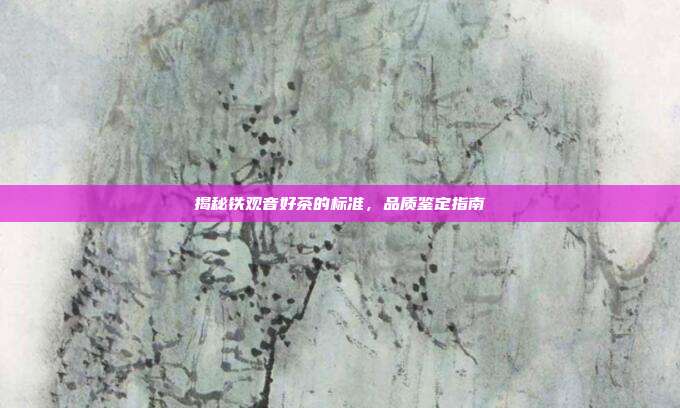 揭秘铁观音好茶的标准，品质鉴定指南