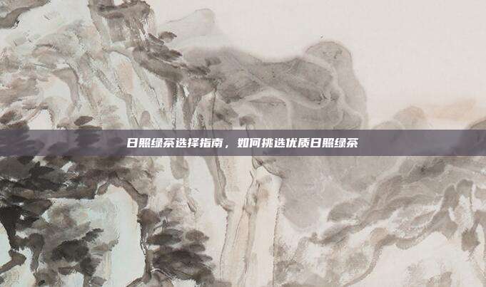 日照绿茶选择指南，如何挑选优质日照绿茶