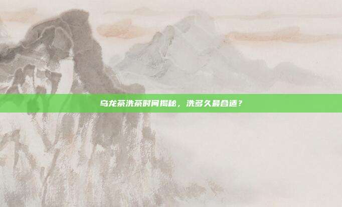 乌龙茶洗茶时间揭秘，洗多久最合适？