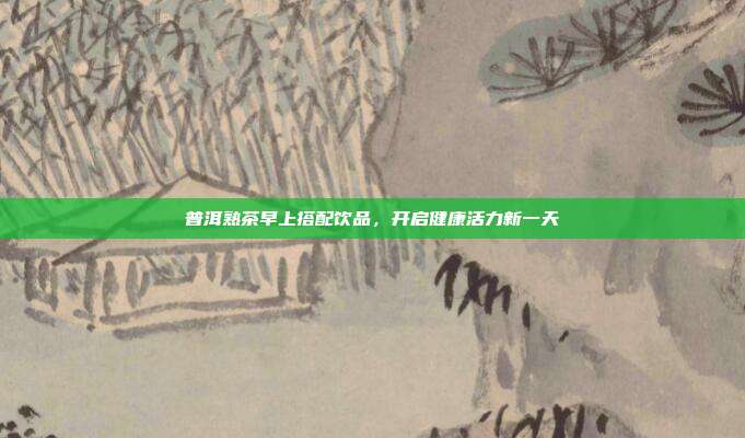 普洱熟茶早上搭配饮品，开启健康活力新一天