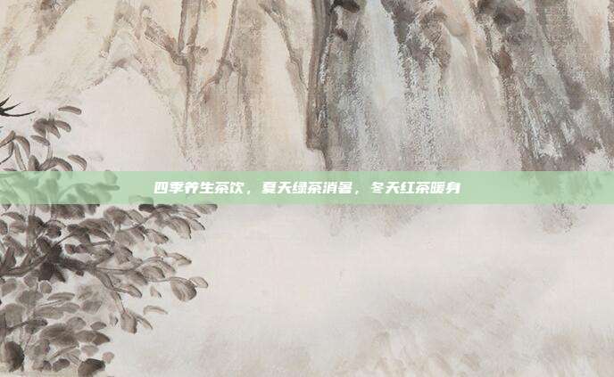 四季养生茶饮，夏天绿茶消暑，冬天红茶暖身