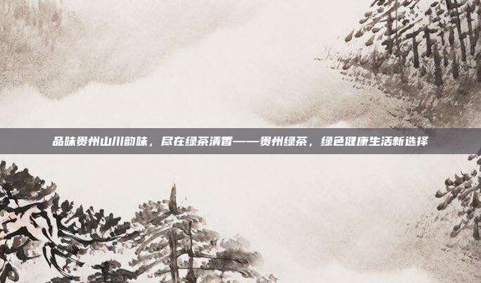 品味贵州山川韵味，尽在绿茶清香——贵州绿茶，绿色健康生活新选择