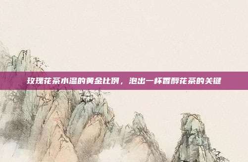 玫瑰花茶水温的黄金比例，泡出一杯香醇花茶的关键