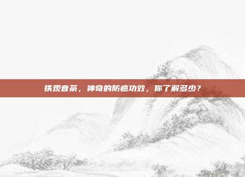 铁观音茶，神奇的防癌功效，你了解多少？
