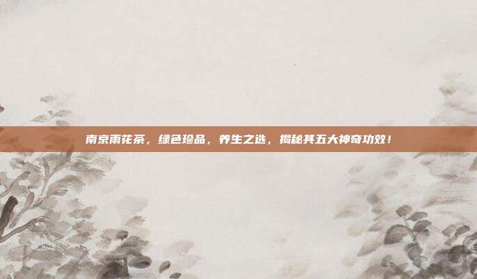 南京雨花茶，绿色珍品，养生之选，揭秘其五大神奇功效！