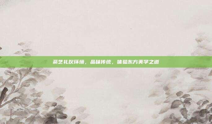 茶艺礼仪环境，品味传统，体验东方美学之道