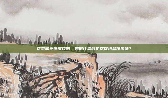 花茶储存温度攻略，如何让您的花茶保持最佳风味？