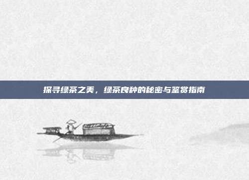 探寻绿茶之美，绿茶良种的秘密与鉴赏指南