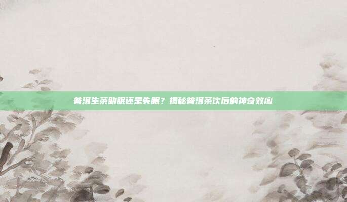 普洱生茶助眠还是失眠？揭秘普洱茶饮后的神奇效应