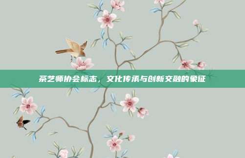 茶艺师协会标志，文化传承与创新交融的象征