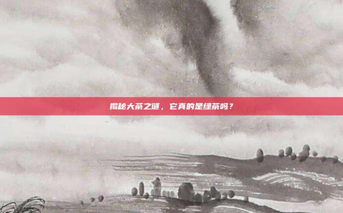 揭秘大茶之谜，它真的是绿茶吗？