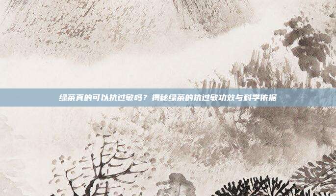 绿茶真的可以抗过敏吗？揭秘绿茶的抗过敏功效与科学依据