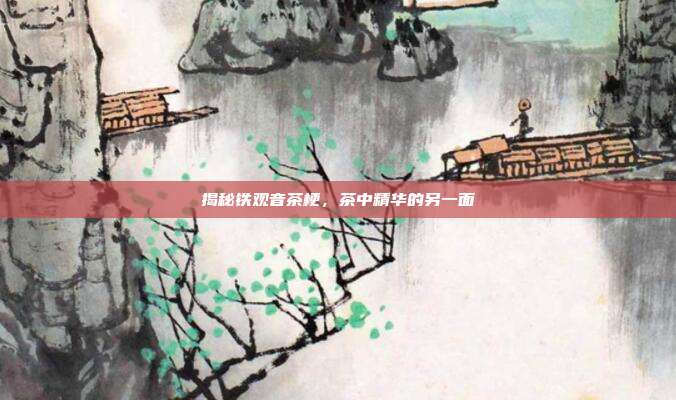 揭秘铁观音茶梗，茶中精华的另一面
