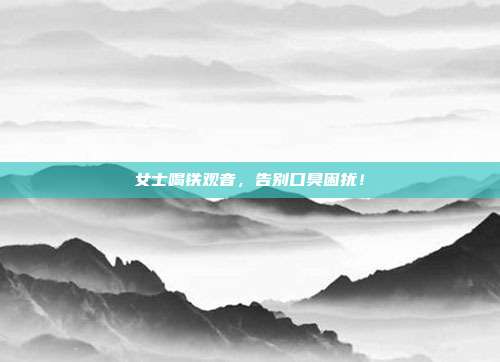 女士喝铁观音，告别口臭困扰！