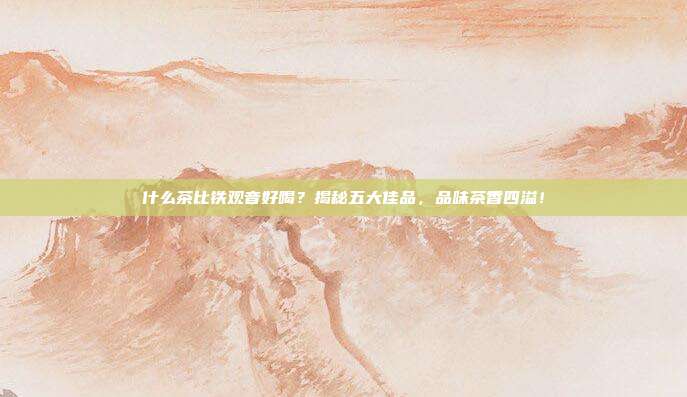 什么茶比铁观音好喝？揭秘五大佳品，品味茶香四溢！