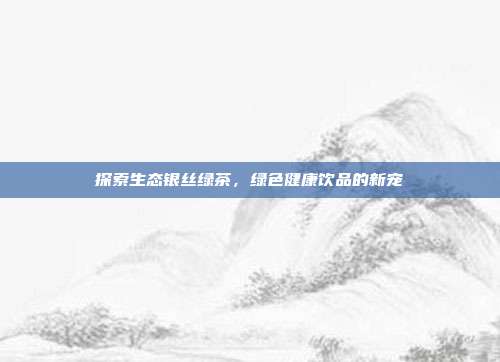 探索生态银丝绿茶，绿色健康饮品的新宠