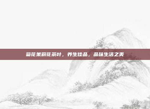 菊花茉莉花茶叶，养生佳品，品味生活之美