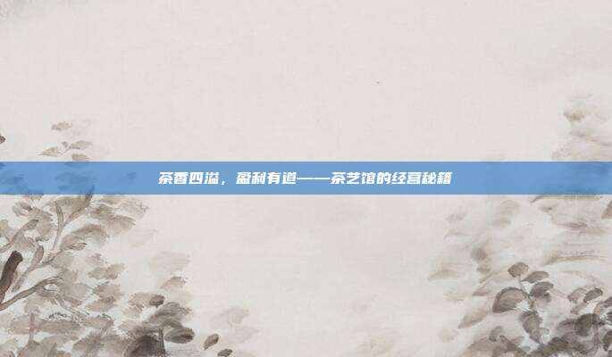 茶香四溢，盈利有道——茶艺馆的经营秘籍