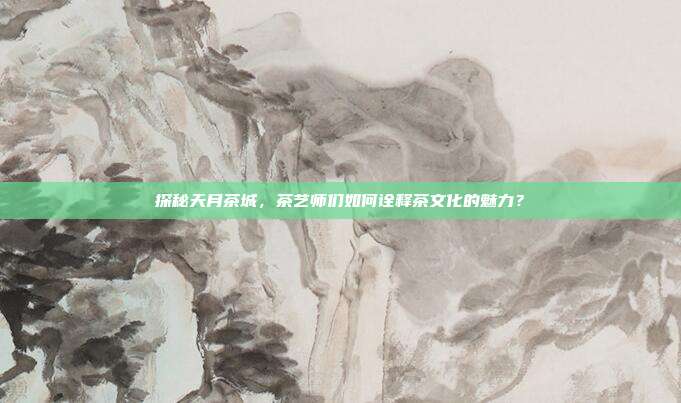 探秘天月茶城，茶艺师们如何诠释茶文化的魅力？