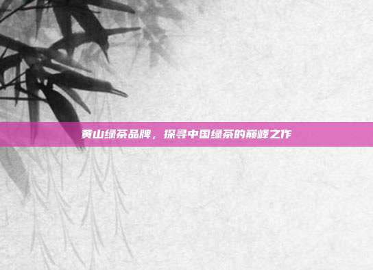 黄山绿茶品牌，探寻中国绿茶的巅峰之作