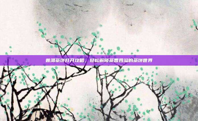普洱茶饼打开攻略，轻松解锁茶香四溢的茶饼世界