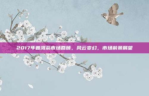 2017年普洱茶市场回顾，风云变幻，市场前景展望