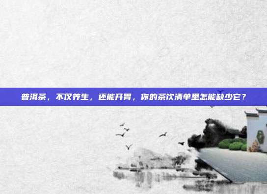 普洱茶，不仅养生，还能开胃，你的茶饮清单里怎能缺少它？