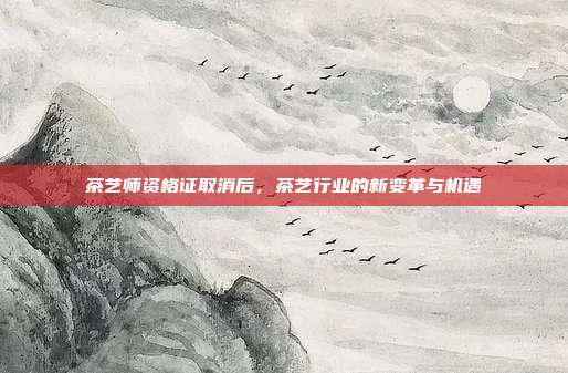 茶艺师资格证取消后，茶艺行业的新变革与机遇