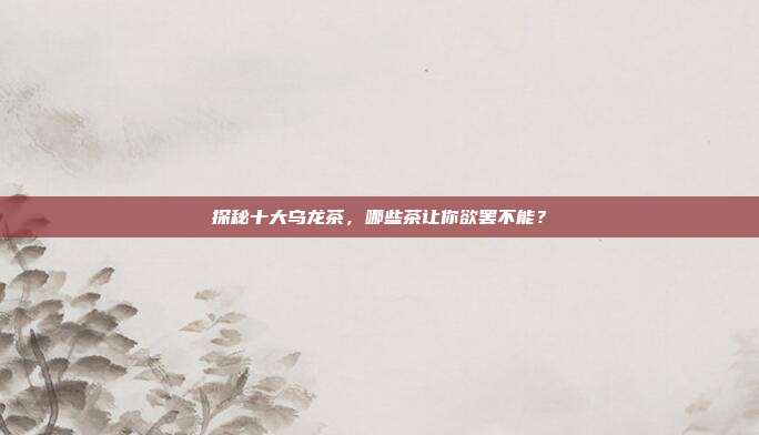 探秘十大乌龙茶，哪些茶让你欲罢不能？