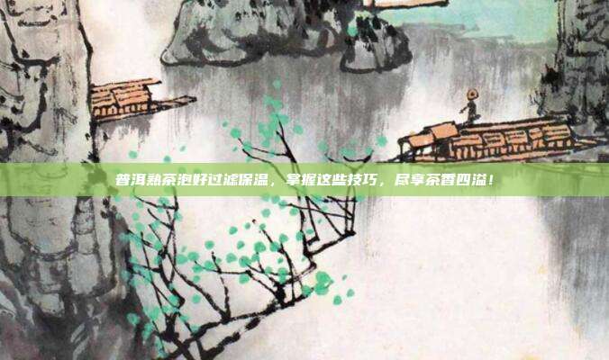 普洱熟茶泡好过滤保温，掌握这些技巧，尽享茶香四溢！