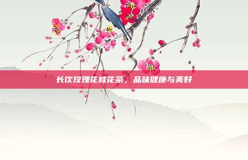 长饮玫瑰花桂花茶，品味健康与美好
